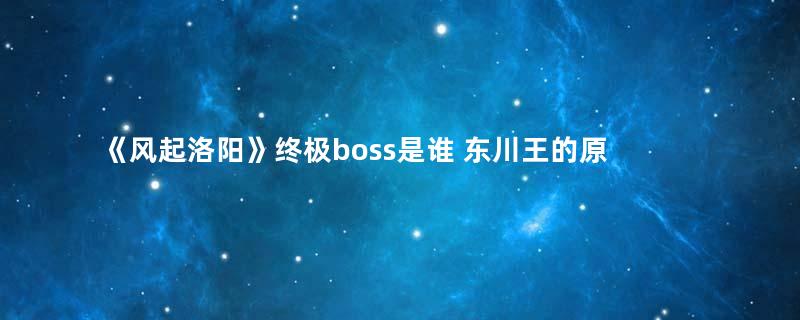 《风起洛阳》终极boss是谁 东川王的原型是谁